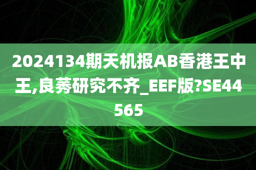 2024134期天机报AB香港王中王,良莠研究不齐_EEF版?SE44565