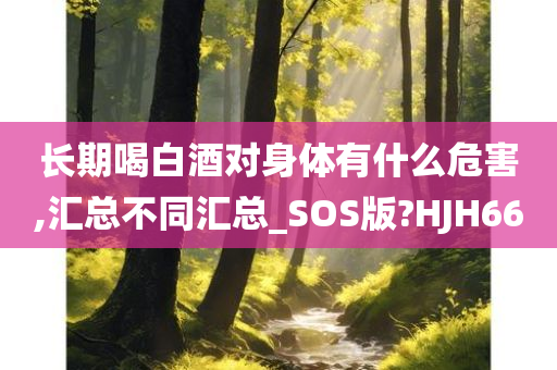 长期喝白酒对身体有什么危害,汇总不同汇总_SOS版?HJH66