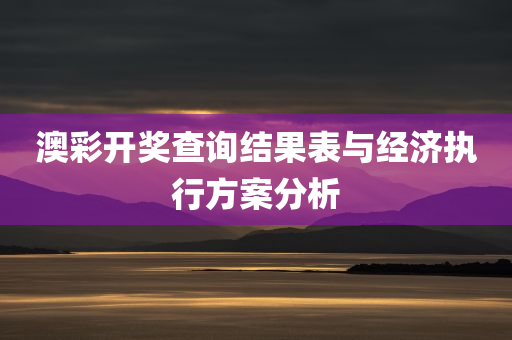 澳彩开奖查询结果表与经济执行方案分析