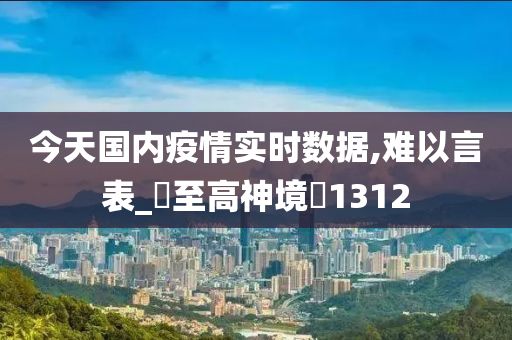 今天国内疫情实时数据,难以言表_‌至高神境‌1312