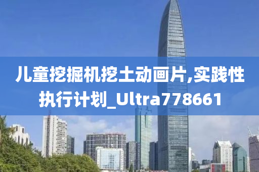 儿童挖掘机挖土动画片,实践性执行计划_Ultra778661