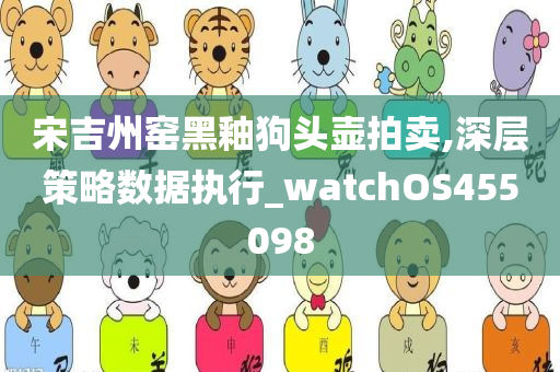 宋吉州窑黑釉狗头壶拍卖,深层策略数据执行_watchOS455098