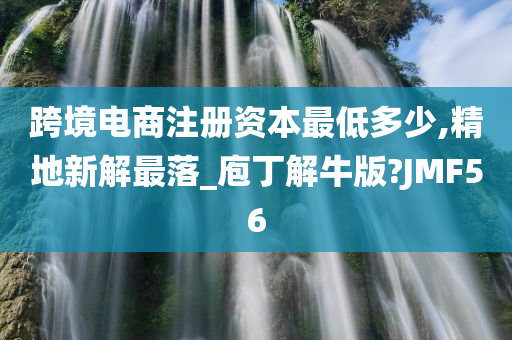 跨境电商注册资本最低多少,精地新解最落_庖丁解牛版?JMF56