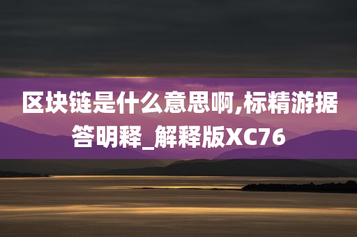 区块链是什么意思啊,标精游据答明释_解释版XC76