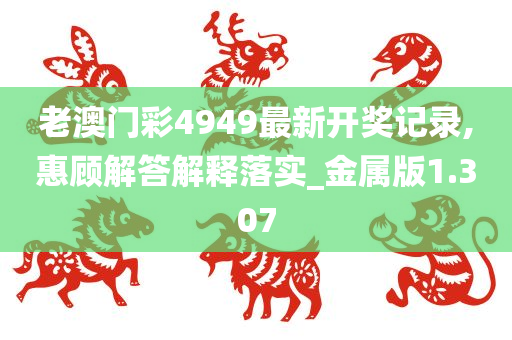 老澳门彩4949最新开奖记录,惠顾解答解释落实_金属版1.307