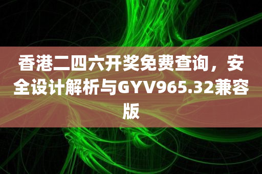 香港二四六开奖免费查询，安全设计解析与GYV965.32兼容版