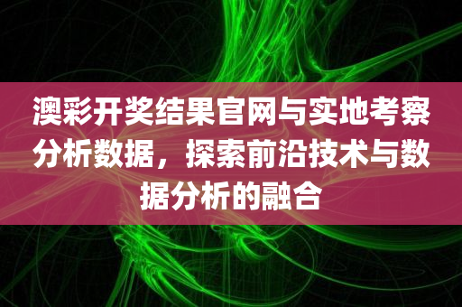 澳彩开奖结果官网与实地考察分析数据，探索前沿技术与数据分析的融合