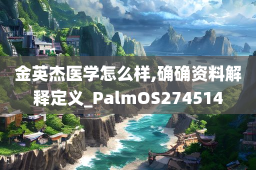 金英杰医学怎么样,确确资料解释定义_PalmOS274514