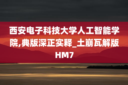 西安电子科技大学人工智能学院,典版深正实释_土崩瓦解版HM7