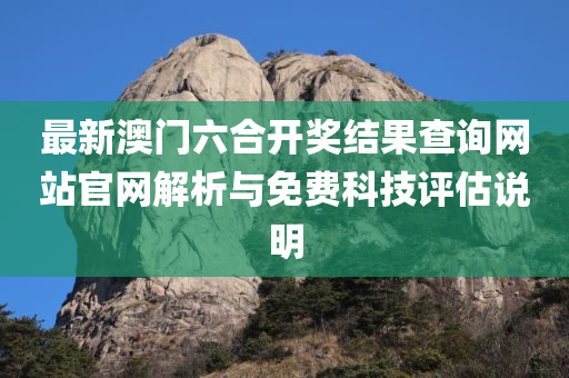 最新澳门六合开奖结果查询网站官网解析与免费科技评估说明