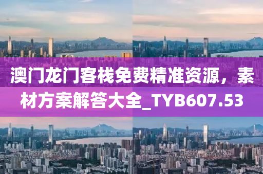 澳门龙门客栈免费精准资源，素材方案解答大全_TYB607.53