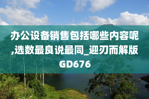 办公设备销售包括哪些内容呢,选数最良说最同_迎刃而解版GD676