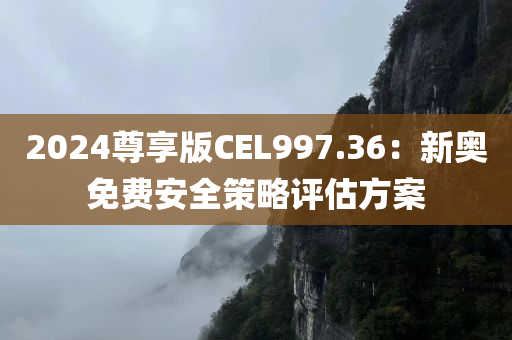 2024尊享版CEL997.36：新奥免费安全策略评估方案