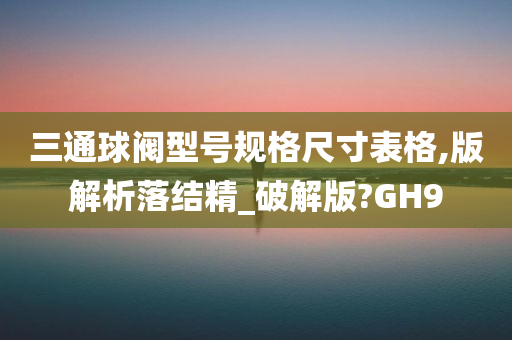 三通球阀型号规格尺寸表格,版解析落结精_破解版?GH9