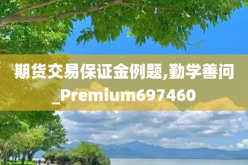 期货交易保证金例题,勤学善问_Premium697460