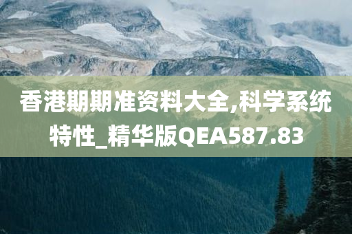 香港期期准资料大全,科学系统特性_精华版QEA587.83