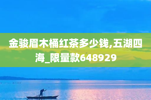 金骏眉木桶红茶多少钱,五湖四海_限量款648929