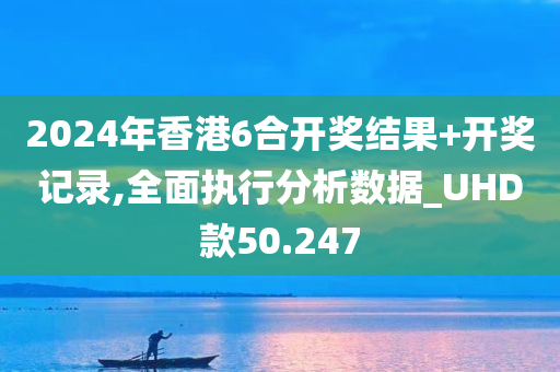 2024年香港6合开奖结果+开奖记录,全面执行分析数据_UHD款50.247