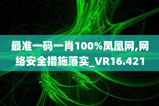 最准一码一肖100%凤凰网,网络安全措施落实_VR16.421