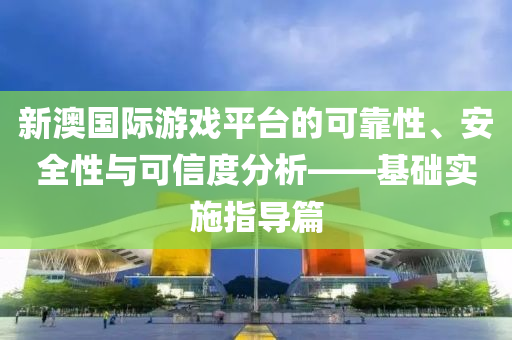 新澳国际游戏平台的可靠性、安全性与可信度分析——基础实施指导篇