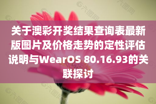 关于澳彩开奖结果查询表最新版图片及价格走势的定性评估说明与WearOS 80.16.93的关联探讨