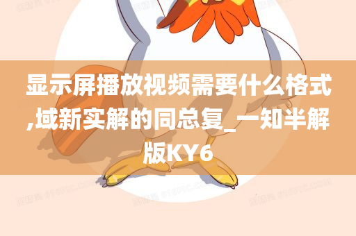 显示屏播放视频需要什么格式,域新实解的同总复_一知半解版KY6