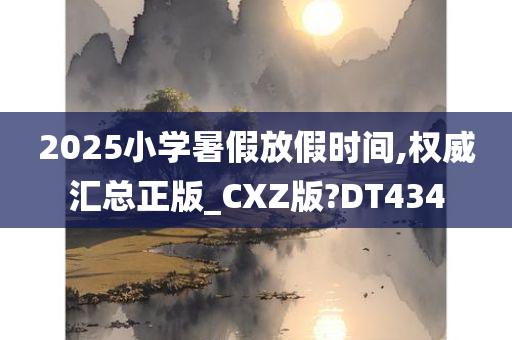 2025小学暑假放假时间,权威汇总正版_CXZ版?DT434