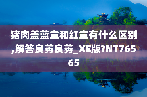 猪肉盖蓝章和红章有什么区别,解答良莠良莠_XE版?NT76565