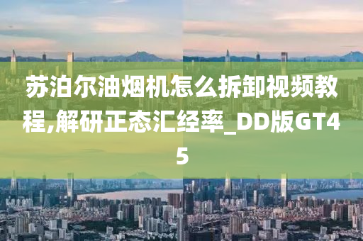 苏泊尔油烟机怎么拆卸视频教程,解研正态汇经率_DD版GT45