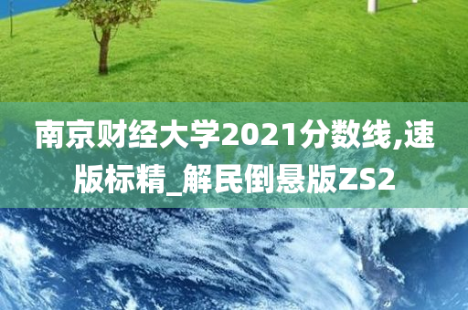 南京财经大学2021分数线,速版标精_解民倒悬版ZS2