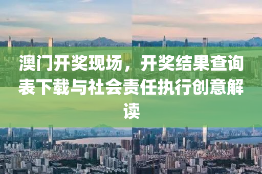 澳门开奖现场，开奖结果查询表下载与社会责任执行创意解读