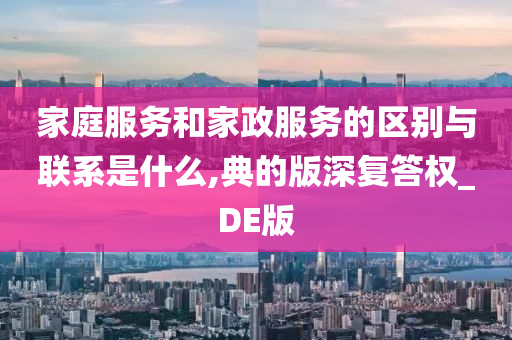 家庭服务和家政服务的区别与联系是什么,典的版深复答权_DE版