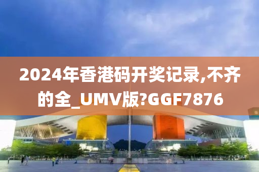 2024年香港码开奖记录,不齐的全_UMV版?GGF7876