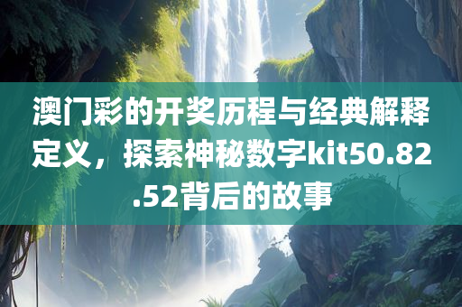 澳门彩的开奖历程与经典解释定义，探索神秘数字kit50.82.52背后的故事