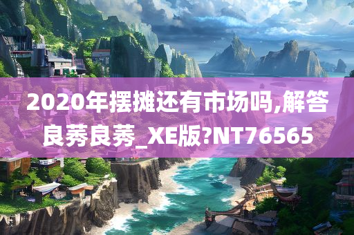 2020年摆摊还有市场吗,解答良莠良莠_XE版?NT76565