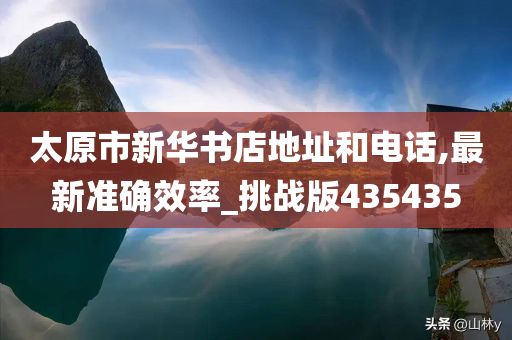 太原市新华书店地址和电话,最新准确效率_挑战版435435