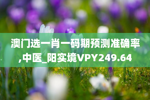 澳门选一肖一码期预测准确率,中医_阳实境VPY249.64