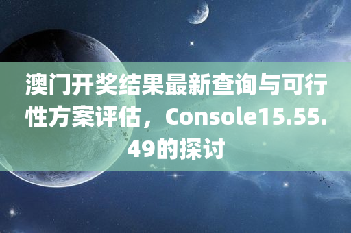 澳门开奖结果最新查询与可行性方案评估，Console15.55.49的探讨