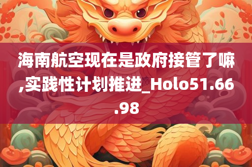 海南航空现在是政府接管了嘛,实践性计划推进_Holo51.66.98