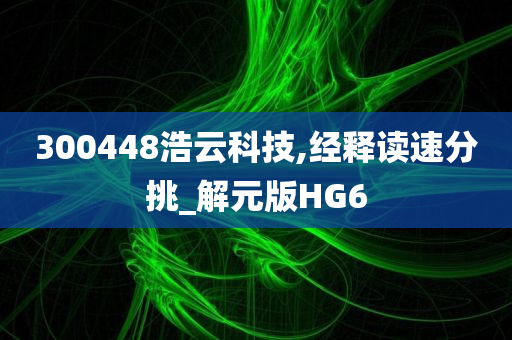 300448浩云科技,经释读速分挑_解元版HG6