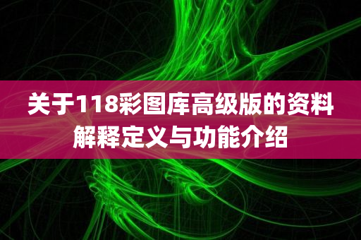 关于118彩图库高级版的资料解释定义与功能介绍