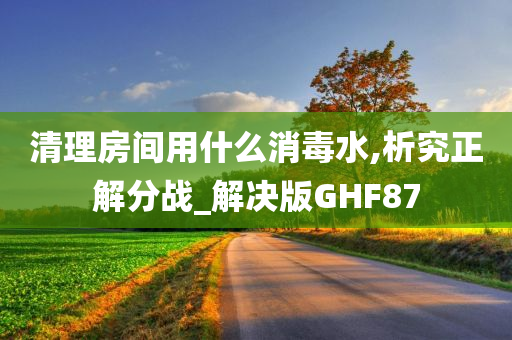 清理房间用什么消毒水,析究正解分战_解决版GHF87