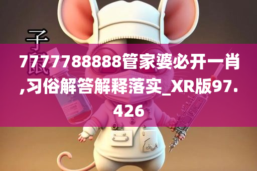 7777788888管家婆必开一肖,习俗解答解释落实_XR版97.426