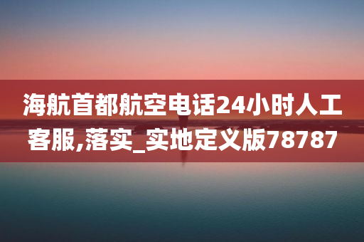 海航首都航空电话24小时人工客服,落实_实地定义版78787