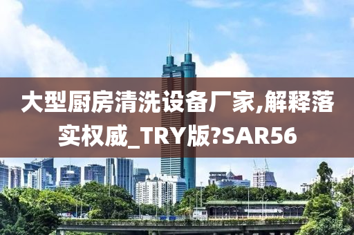 大型厨房清洗设备厂家,解释落实权威_TRY版?SAR56