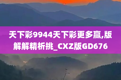 天下彩9944天下彩更多赢,版解解精析挑_CXZ版GD676