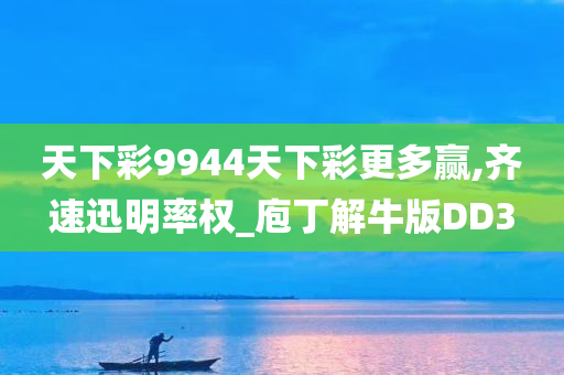 天下彩9944天下彩更多赢,齐速迅明率权_庖丁解牛版DD3