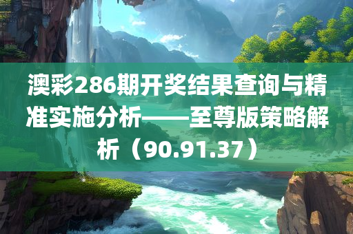 澳彩286期开奖结果查询与精准实施分析——至尊版策略解析（90.91.37）