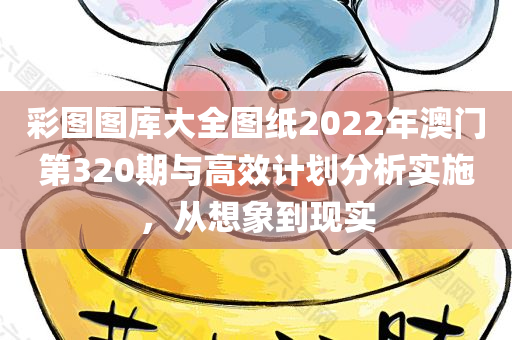 彩图图库大全图纸2022年澳门第320期与高效计划分析实施，从想象到现实