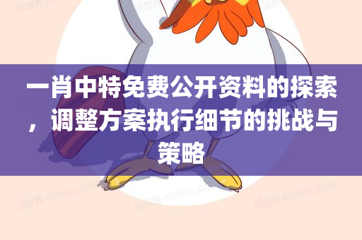 一肖中特免费公开资料的探索，调整方案执行细节的挑战与策略